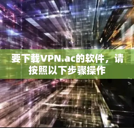 要下载VPN.ac的软件，请按照以下步骤操作
