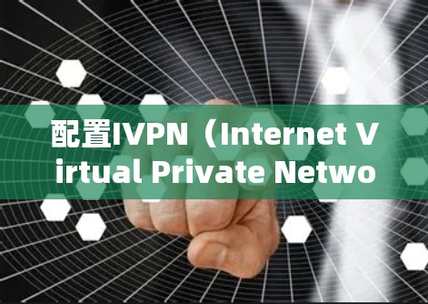 配置IVPN（Internet Virtual Private Network）的步骤如下