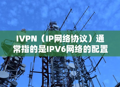 IVPN(IP网络协议)通常指的是IPV6网络的配置和使用指南。以下是关于IVPN的详细指南 IVPN(IP网络协议)通常指的是IPV6网络的配置和使用指南。以下是关于IVPN的详细指南