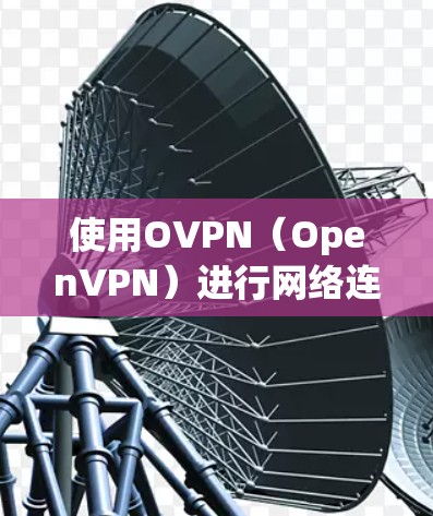 使用OVPN（OpenVPN）进行网络连接是一个灵活且安全的解决方案，适用于多种网络需求。以下是分步指南，帮助您轻松设置和使用OVPN