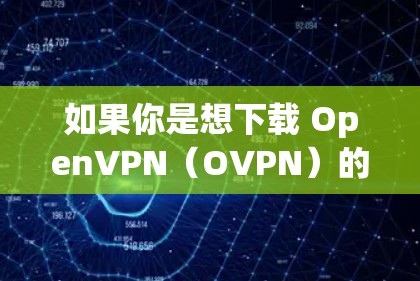 如果你是想下载 OpenVPN(OVPN)的官方版本,可以通过以下步骤进行 如果你是想下载 OpenVPN(OVPN)的官方版本,可以通过以下步骤进行