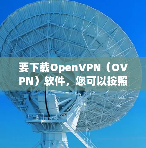 要下载OpenVPN（OVPN）软件，您可以按照以下步骤操作