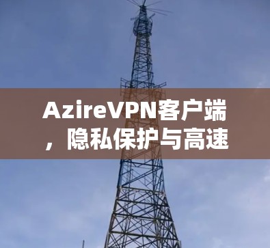 AzireVPN客户端，隐私保护与高速连接的双重保障