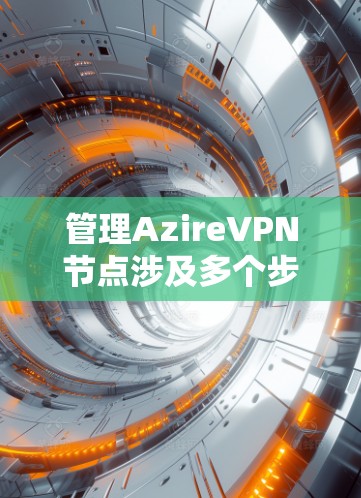 管理AzireVPN节点涉及多个步骤，确保其高效、安全地运行。以下是详细的步骤指南