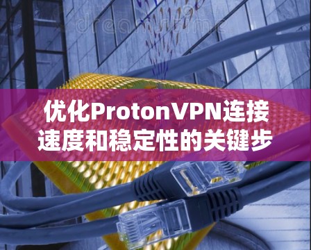 优化ProtonVPN连接速度和稳定性的关键步骤如下