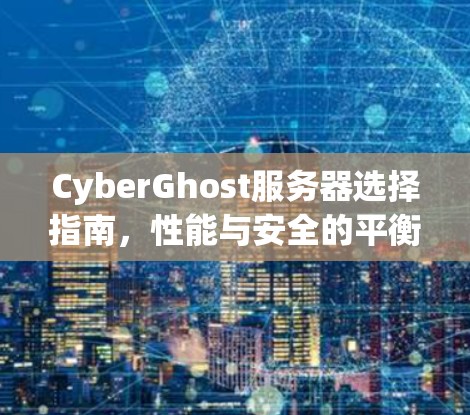 CyberGhost服务器选择指南，性能与安全的平衡