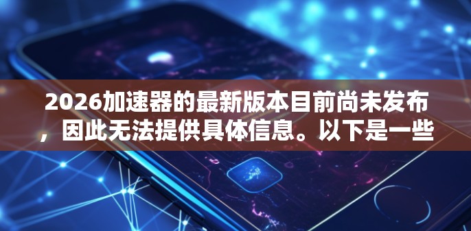 2026加速器的最新版本目前尚未发布,因此无法提供具体信息。以下是一些关于2026加速器可能特点的推测,基于当前科技趋势和行业发展 2026加速器的最新版本目前尚未发布,因此无法提供具体信息。以下是一些关于2026加速器可能特点的推测,基于当前科技趋势和行业发展
