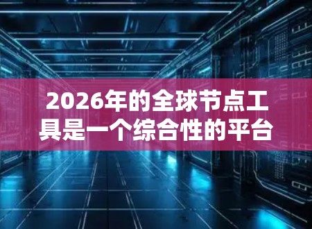 2026年的全球节点工具是一个综合性的平台，旨在支持全球团队的高效协作和决策。以下是该工具的详细功能分解