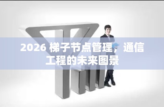2026 梯子节点管理，通信工程的未来图景