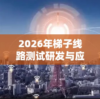 2026年梯子线路测试研发与应用探索