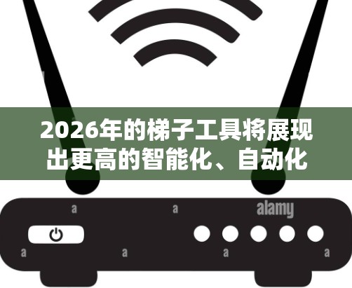 2026年的梯子工具将展现出更高的智能化、自动化和个性化，推动更广泛的技术融合，提升生产效率和安全性。以下是对未来梯子工具发展的预测