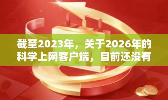 截至2023年，关于2026年的科学上网客户端，目前还没有具体的产品或技术可以提及，因为这涉及到未来五年的技术发展和市场变化。以下是一些关于未来可能发展的方向的推测