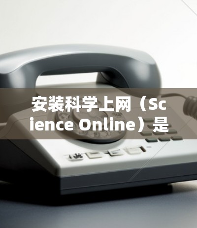 安装科学上网（Science Online）是一项需要仔细规划并按照步骤进行的任务。以下是逐步指南，帮助您顺利完成安装