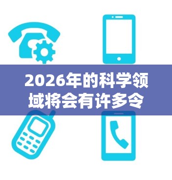 2026年的科学领域将会有许多令人兴奋的进展和发现，但具体的发展方向和突破将取决于多方面的研究和技术发展。以下是一些可能的科学领域和趋势，供你参考
