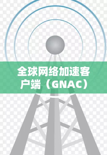 全球网络加速客户端（GNAC）是一种用于优化跨国或跨地区数据传输的技术，旨在减少延迟，提高数据传输速度和可靠性。以下是对GNAC客户端的详细分析