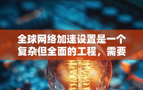 全球网络加速设置是一个复杂但全面的工程，需要从多个维度进行规划和实施。以下是一个有条理的步骤指南，帮助您有效地实现全球网络加速