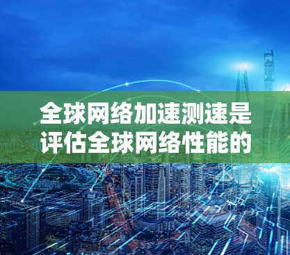 全球网络加速测速是评估全球网络性能的重要任务，旨在测量不同地区或数据中心之间的网络连接速度、延迟以及带宽。以下是一些常见的方法和工具，帮助你进行全球网络加速测速