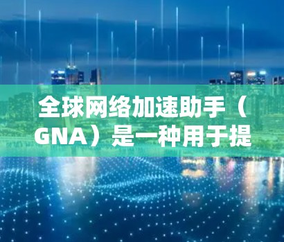 全球网络加速助手（GNA）是一种用于提升网络访问速度和效率的技术，通过多种方法实现跨越国家或地区的加速服务。以下是对GNA的详细分析