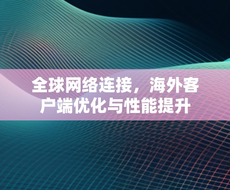 全球网络连接，海外客户端优化与性能提升