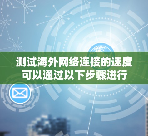 测试海外网络连接的速度可以通过以下步骤进行