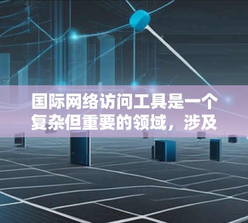 国际网络访问工具是一个复杂但重要的领域，涉及多种技术和策略来确保数据的安全、隐私和可靠传输。以下是国际网络访问工具的详细分类和应用场景