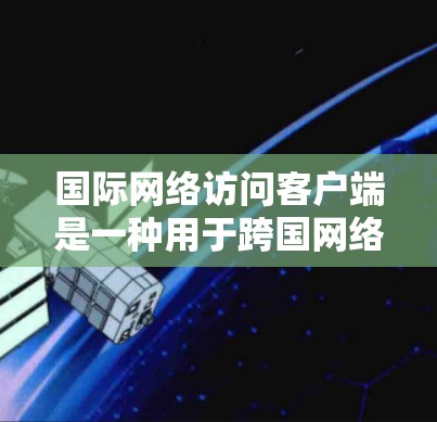 国际网络访问客户端是一种用于跨国网络访问的工具，帮助用户安全、稳定地连接到远程服务器或网络资源。以下是关于国际网络访问客户端的详细指南