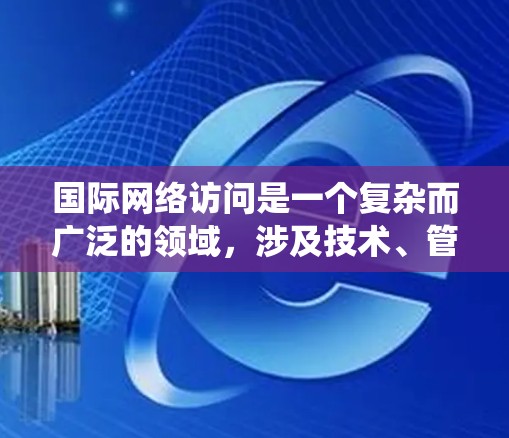 国际网络访问是一个复杂而广泛的领域，涉及技术、管理、安全和法律等多个方面。以下是一个有条理的学习指南，帮助你系统地掌握国际网络访问的关键知识和技能