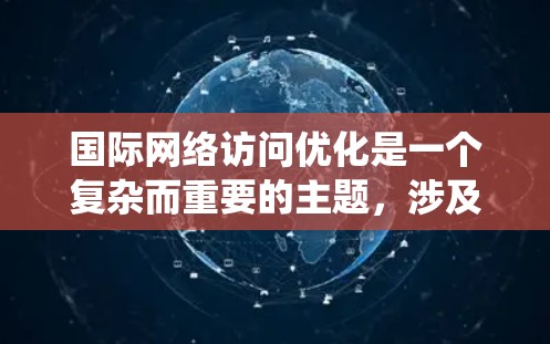 国际网络访问优化是一个复杂而重要的主题，涉及多个方面的技术和策略。以下是对这一主题的系统化总结和建议