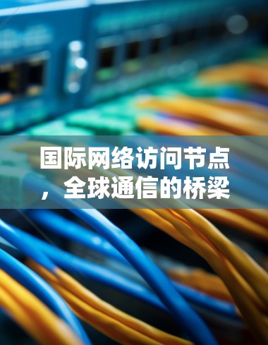 国际网络访问节点，全球通信的桥梁与纽带