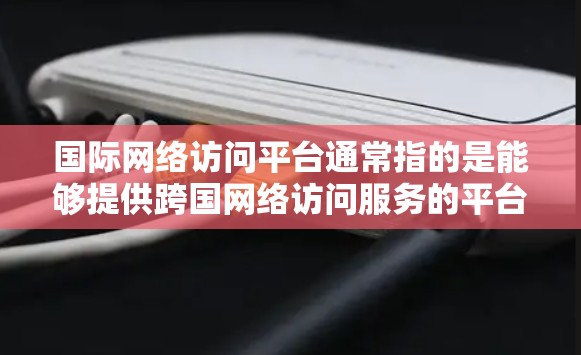 国际网络访问平台通常指的是能够提供跨国网络访问服务的平台或工具。这些平台通常用于企业、组织或个人来连接和访问国际网络资源，确保数据传输的安全性和稳定性。以下是一些常见的国际网络访问平台及其功能
