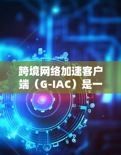 跨境网络加速客户端（G-IAC）是一款用于优化跨国数据传输的高性能网络加速解决方案，特别适用于需要快速、安全且高可靠性的应用场景。以下是对G-IAC的详细分析和总结