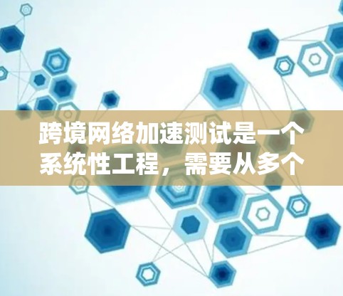 跨境网络加速测试是一个系统性工程，需要从多个方面进行全面评估。以下是对这一测试过程的总结和建议