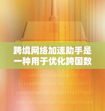 跨境网络加速助手是一种用于优化跨国数据传输和应用访问的技术，通过多种方法提升效率和性能。以下是对该技术的详细分析和总结
