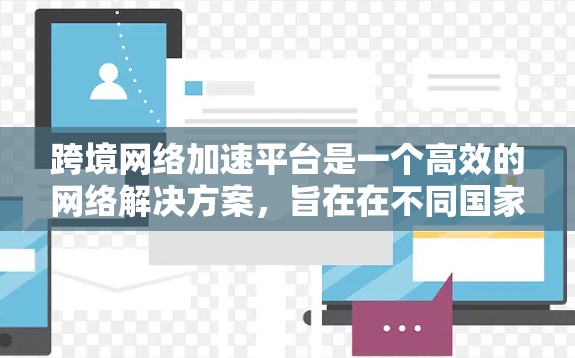 跨境网络加速平台是一个高效的网络解决方案，旨在在不同国家或地区之间加速数据传输，减少延迟并提高传输效率。以下是对该平台的详细分析和总结