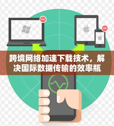 跨境网络加速下载技术，解决国际数据传输的效率瓶颈