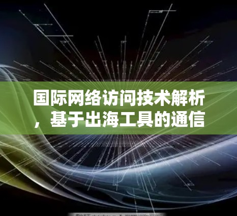 国际网络访问技术解析，基于出海工具的通信优化