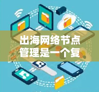 出海网络节点管理是一个复杂而重要的任务，涉及多个方面的考虑和实施步骤。以下是对该管理任务的详细分析和总结