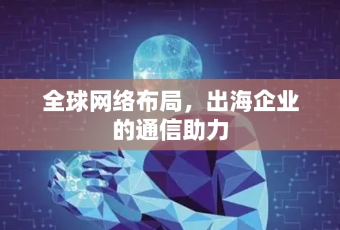 全球网络布局，出海企业的通信助力