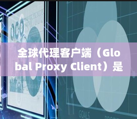 全球代理客户端（Global Proxy Client）是一种用于管理和优化网络连接的工具，主要用于连接多个代理服务器，以提供高性能、稳定和可靠的网络服务。以下是对全球代理客户端的详细分析和总结