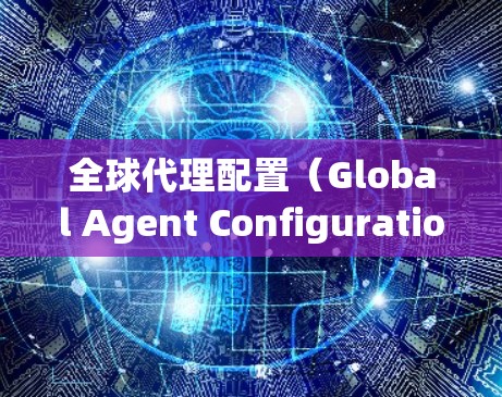 全球代理配置（Global Agent Configuration）是一种用于在全球范围内分配代理商、管理代理关系以及优化代理运营的业务模式。以下是一个详细的全球代理配置教程，供您参考