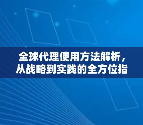 全球代理使用方法解析，从战略到实践的全方位指南