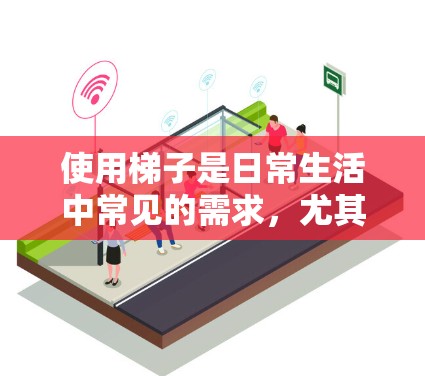 使用梯子是日常生活中常见的需求，尤其是在需要搬运重物、进行装修或户外活动时。以下是一份免费梯子使用指南，帮助你安全、有效地使用梯子