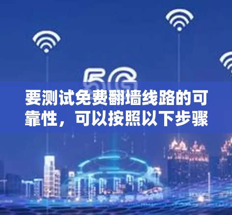 要测试免费翻墙线路的可靠性，可以按照以下步骤进行