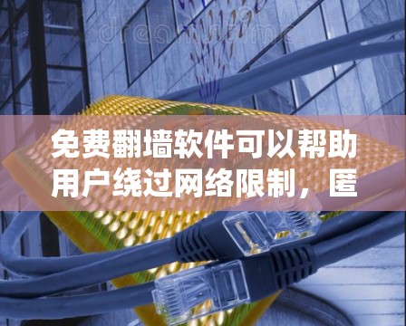 免费翻墙软件可以帮助用户绕过网络限制，匿名上网，访问受限的网站。以下是一些常见的免费翻墙软件和工具，供您参考