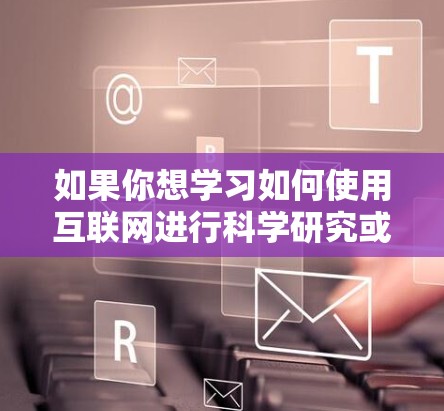 如果你想学习如何使用互联网进行科学研究或获取科学相关内容，以下是一些免费的科学上网教程和资源建议