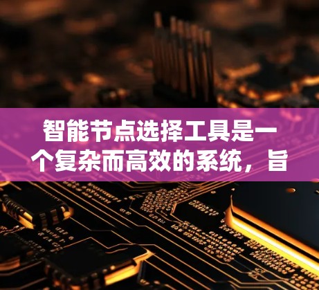 智能节点选择工具是一个复杂而高效的系统，旨在在网络环境中自动选择最优节点来完成特定任务。以下是对该工具的详细分析和设计思路