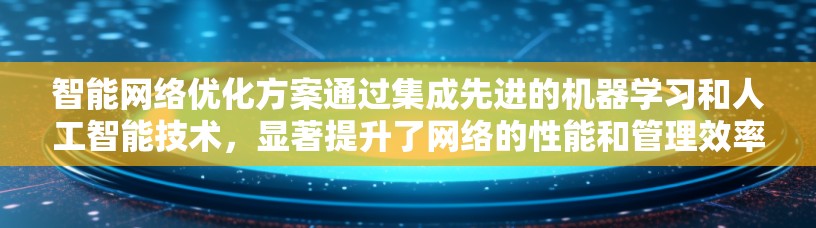 智能网络优化方案通过集成先进的机器学习和人工智能技术，显著提升了网络的性能和管理效率。以下是对这一方案的详细分析和总结