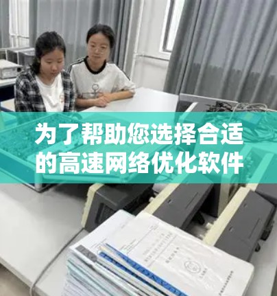 为了帮助您选择合适的高速网络优化软件，以下是根据您的需求和使用场景的分步建议