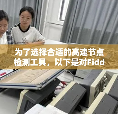 为了选择合适的高速节点检测工具，以下是对Fiddler、Charles和Mitm的详细分析和建议