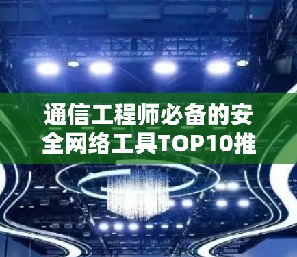 通信工程师必备的安全网络工具TOP10推荐
